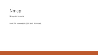 Nmap
Nmap servename
Look for vulnerable port and activities
 