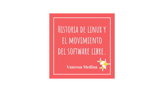 Historia de linux y
el movimiento
del software libre.
Vanessa Medina
 