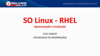 SO Linux - RHEL
Apresentação e Instalação
ELEU CARLOS
(TECNOLOGIA DA INFORMAÇÃO)
 