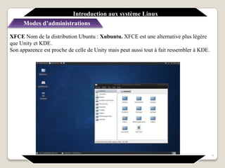 XFCE Nom de la distribution Ubuntu : Xubuntu. XFCE est une alternative plus légère
que Unity et KDE.
Son apparence est proche de celle de Unity mais peut aussi tout à fait ressembler à KDE.
11
Introduction aux système Linux
Modes d’administrations
 