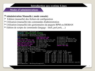 Administration Manuelle ( mode console)
 Edition (manuelle) des fichiers de configuration
 Utilisation (manuelle) des commandes d'administration
 Utilisation (manuelle) des gestionnaires de paquets RPM ou DEBIAN
 Edition de scripts de commande (langage : shell, perl,awk, ...)
8
Introduction aux système Linux
Modes d’administrations
 