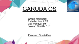 GARUDA OS
Group members:
Rishabh Joshi: 78
Vraj Pandya: 89
Salman Shaikh: 118
Professor: Dinesh Kalal
 