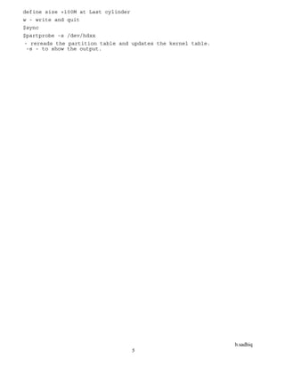 b.sadhiq
5
define size +100M at Last cylinder
w - write and quit
$sync
$partprobe -s /dev/hdxx
- rereads the partition table and updates the kernel table.
-s - to show the output.
 