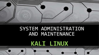 SYSTEM ADMINISTRATION
AND MAINTENANCE
KALI LINUX
 