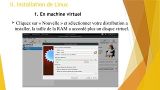II. Installation de Linux
1. En machine virtuel
 Cliquez sur « Nouvelle » et sélectionner votre distribution a
installer, la taille de la RAM a accordé plus un disque virtuel.
 