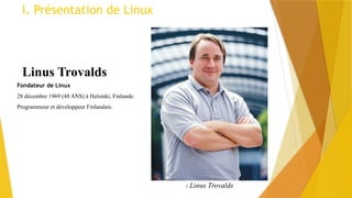 Linus Trovalds
Fondateur de Linux
28 décembre 1969 (48 ANS) à Helsinki, Finlande.
Programmeur et développeur Finlandais.
1 Linus Trovalds
I. Présentation de Linux
 