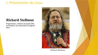 Richard Stellman
Programmeur, créateur du projet GNU
et fondateur du mouvement du logiciel
libre.
I. Présentation de Linux
2 Richard Stellman
 