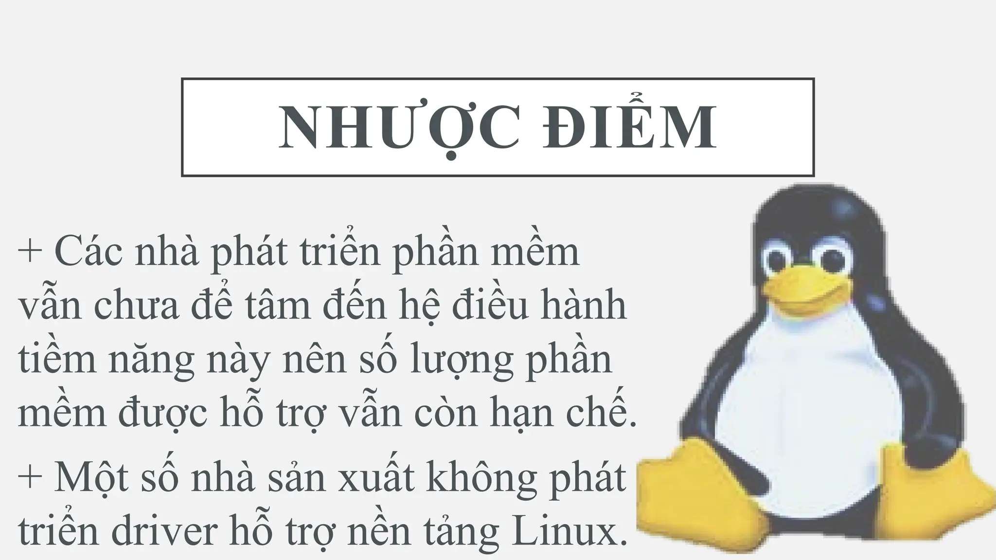 NHƯỢC ĐIỂM
+ Các nhà phát triển phần mềm
vẫn chưa để tâm đến hệ điều hành
tiềm năng này nên số lượng phần
mềm được hỗ trợ vẫn còn hạn chế.
+ Một số nhà sản xuất không phát
triển driver hỗ trợ nền tảng Linux.
 