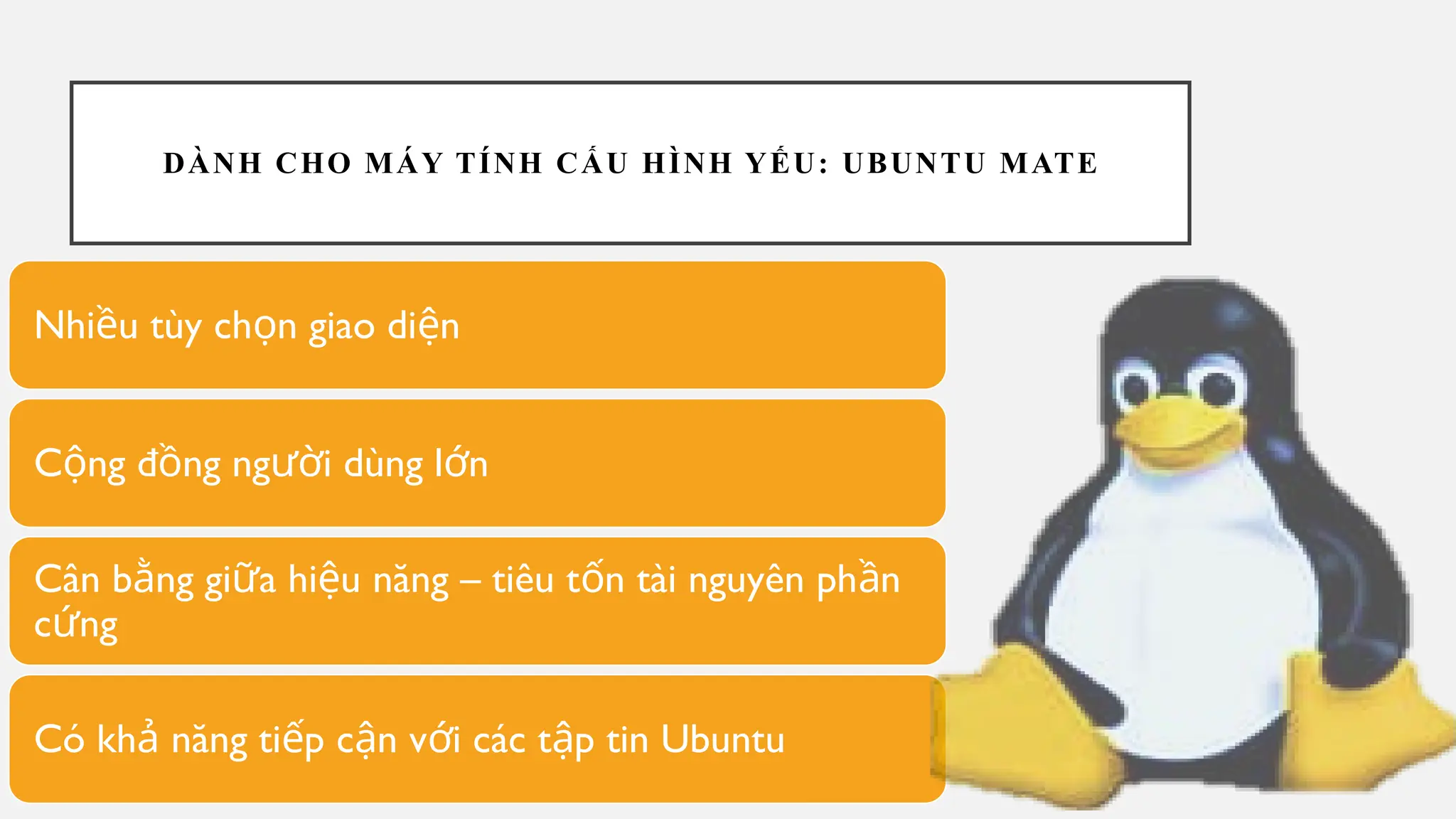 DÀNH CHO MÁY TÍNH CẤU HÌNH YẾU: UBUNTU MATE
Nhi u tùy ch n giao di n
ề ọ ệ
C ng đ ng ng i dùng l n
ộ ồ ườ ớ
Cân b ng gi a hi u năng – tiêu t n tài nguyên ph n
ằ ữ ệ ố ầ
c ng
ứ
Có kh năng ti p c n v i các t p tin Ubuntu
ả ế ậ ớ ậ
 