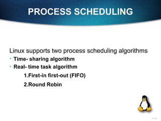11-13
PROCESS SCHEDULING
Linux supports two process scheduling algorithms
• Time- sharing algorithm
• Real- time task algorithm
1.First-in first-out (FIFO)
2.Round Robin
 
