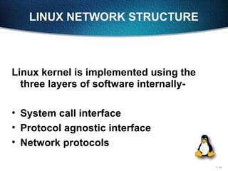 11-20
LINUX NETWORK STRUCTURE
Linux kernel is implemented using the
three layers of software internally-
• System call interface
• Protocol agnostic interface
• Network protocols
 