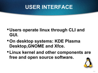 11-5
USER INTERFACE
Users operate linux through CLI and
GUI.
On desktop systems: KDE Plasma
Desktop,GNOME and Xfce.
Linux kernel and other components are
free and open source software.
 
