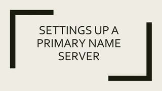 SETTINGS UP A
PRIMARY NAME
SERVER
 