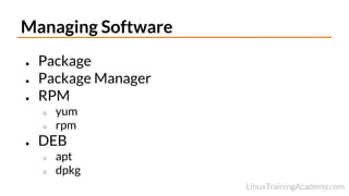 Managing Software
● Package
● Package Manager
● RPM
○ yum
○ rpm
● DEB
○ apt
○ dpkg
 