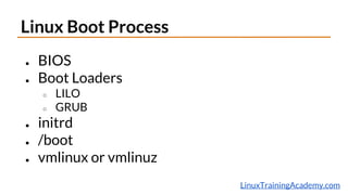 LinuxTrainingAcademy.com
Linux Boot Process
● BIOS
● Boot Loaders
○ LILO
○ GRUB
● initrd
● /boot
● vmlinux or vmlinuz
 