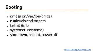 LinuxTrainingAcademy.com
Booting
● dmesg or /var/log/dmesg
● runlevels and targets
● telinit (init)
● systemctl (systemd)
● shutdown, reboot, poweroff
 