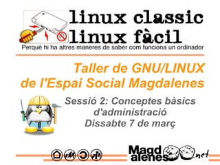 Sessió 2: Conceptes bàsics d'administració Dissabte 7 de març Taller de GNU/LINUX de l'Espai Social Magdalenes 