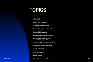 TOPICS Using fdisk Making New Partitions Changing Partition Types Making Filesystems with mkfs Mounting Filesystems Mounting a Filesystem: mount Mounting Other Filesystems Unmounting a Filesystem: umount Configuring mount:  /etc/fstab Sample  /etc/fstab Filesystem Types Mount Options Other Columns in  /etc/fstab 