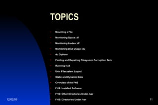 TOPICS Mounting a File Monitoring Space: df Monitoring Inodes: df Monitoring Disk Usage: du du Options Finding and Repairing Filesystem Corruption: fsck Running fsck Unix Filesystem Layout Static and Dynamic Data Overview of the FHS FHS: Installed Software FHS: Other Directories Under  /usr FHS: Directories Under  /var 