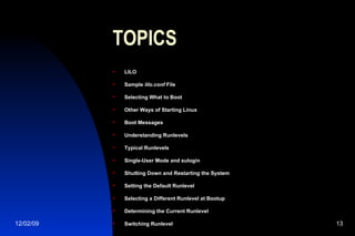 TOPICS LILO Sample  lilo.conf  File Selecting What to Boot Other Ways of Starting Linux Boot Messages Understanding Runlevels Typical Runlevels Single-User Mode and sulogin Shutting Down and Restarting the System Setting the Default Runlevel Selecting a Different Runlevel at Bootup Determining the Current Runlevel Switching Runlevel 