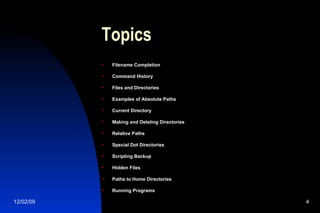 Topics Filename Completion Command History Files and Directories Examples of Absolute Paths Current Directory Making and Deleting Directories Relative Paths Special Dot Directories Scripting Backup Hidden Files Paths to Home Directories Running Programs   