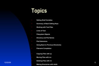 Topics Setting Shell Variables Summary of Bash Editing Keys Working with Text Files Lines of Text Filesystem Objects Directory and File Names File Extensions Going Back to Previous Directories Filename Completion Copying Files with cp Moving Files with mv Deleting Files with rm Making Directories with mkdir 