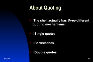 About Quoting The shell actually has  three  different quoting mechanisms: l Single quotes l Backslashes l Double quotes 
