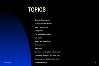 TOPICS Quoting: Backslashes Quoting: Double Quotes Shell Programming Filesystems The Unified Filesystem File Types Inodes and Directories Symbolic Links Hard Links Symlinks and Hard Links Illustrated Comparing Symlinks and Hard Links Examining and Creating Hard Links Users and Groups 