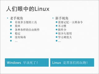 Windows  早该死了！ Linux  是黑客们的玩物！ 老手视角 有很多方便的工具 简单 各种各样的自由软件 稳定 没有病毒 … 新手视角 需要记忆一大堆命令 不习惯 软件少 很少人使用 学习难度大 … 