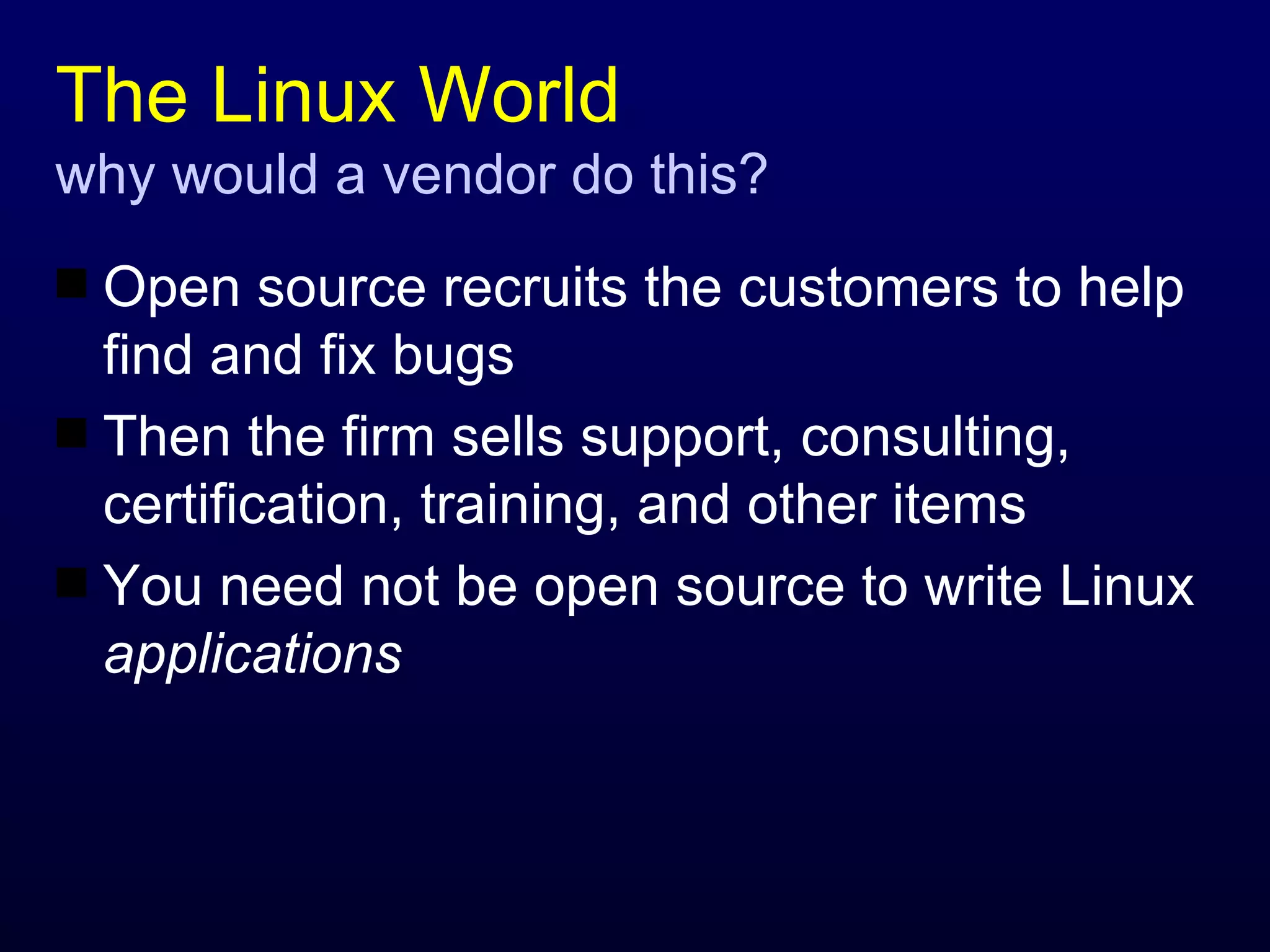 The Linux World why would a vendor do this? Open source recruits the customers to help find and fix bugs Then the firm sells support, consulting, certification, training, and other items You need not be open source to write Linux  applications 