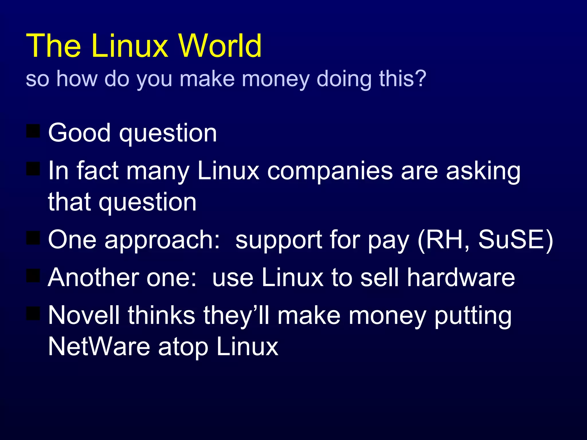 The Linux World so how do you make money doing this? Good question In fact many Linux companies are asking that question One approach:  support for pay (RH, SuSE) Another one:  use Linux to sell hardware Novell thinks they’ll make money putting NetWare atop Linux 