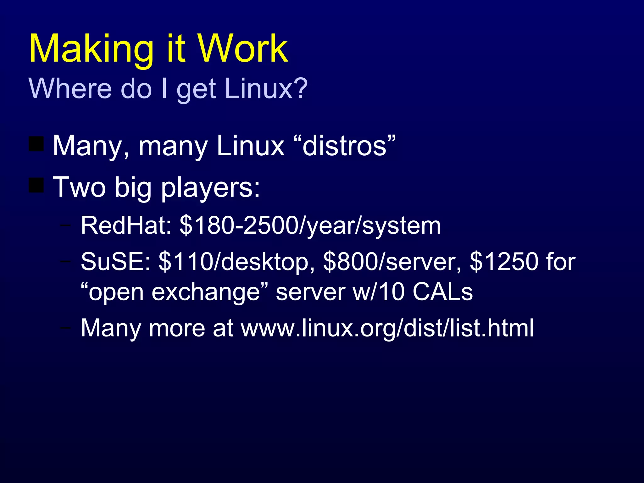Making it Work Where do I get Linux? Many, many Linux “distros” Two big players: RedHat: $180-2500/year/system SuSE: $110/desktop, $800/server, $1250 for “open exchange” server w/10 CALs Many more at www.linux.org/dist/list.html 