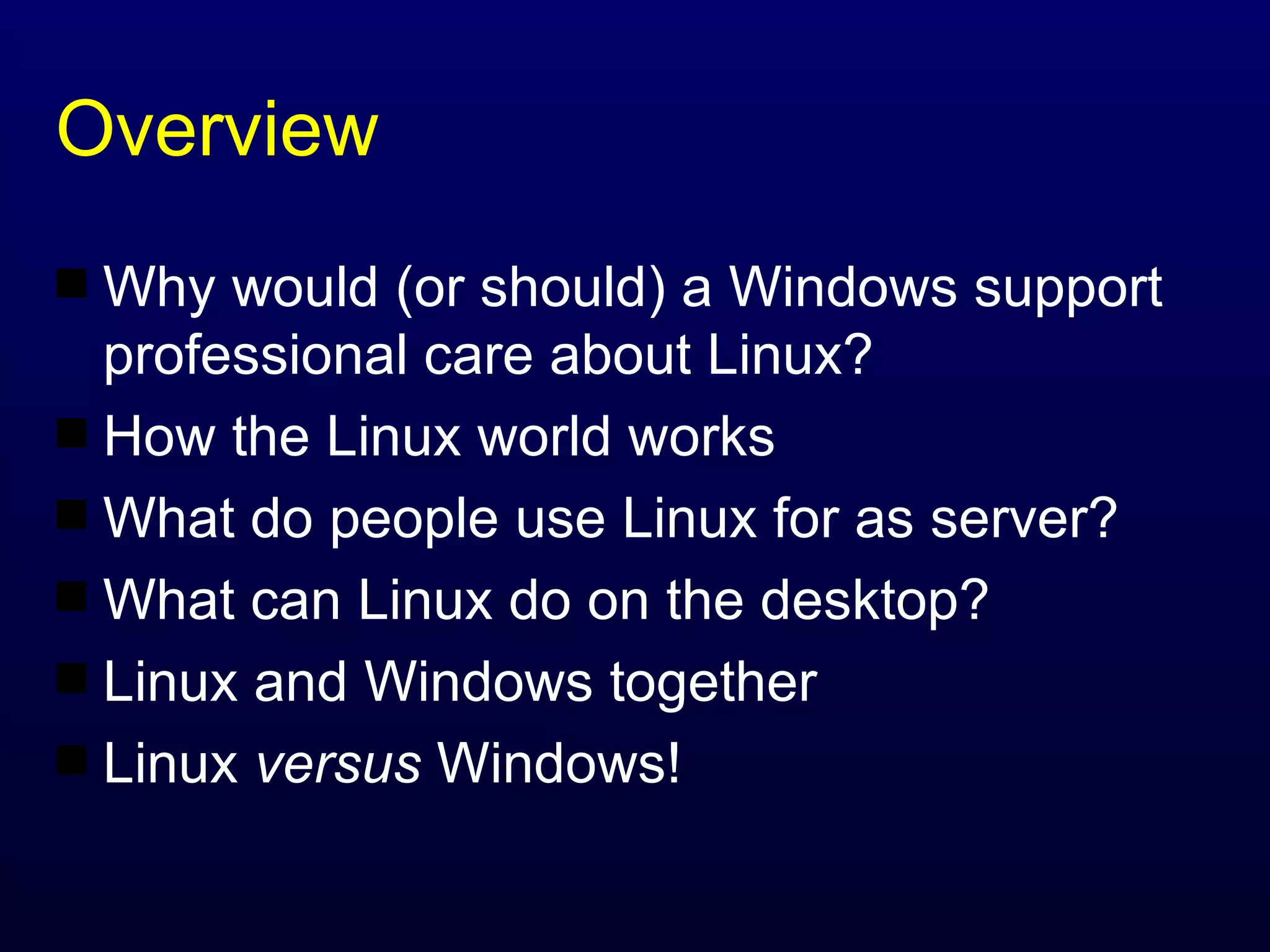 Overview Why would (or should) a Windows support professional care about Linux? How the Linux world works What do people use Linux for as server? What can Linux do on the desktop? Linux and Windows together Linux  versus  Windows! 