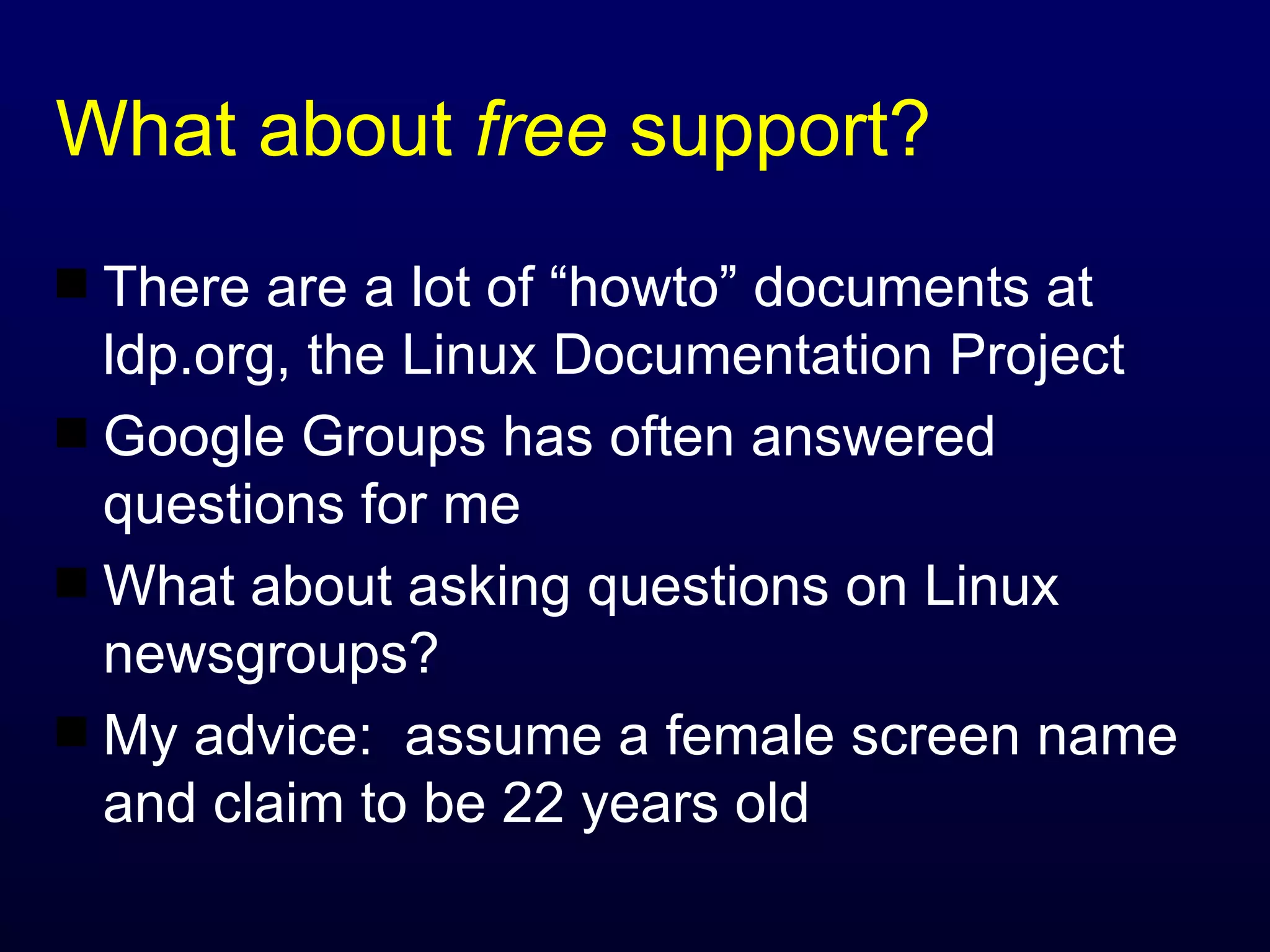What about  free  support? There are a lot of “howto” documents at ldp.org, the Linux Documentation Project Google Groups has often answered questions for me What about asking questions on Linux newsgroups? My advice:  assume a female screen name and claim to be 22 years old 