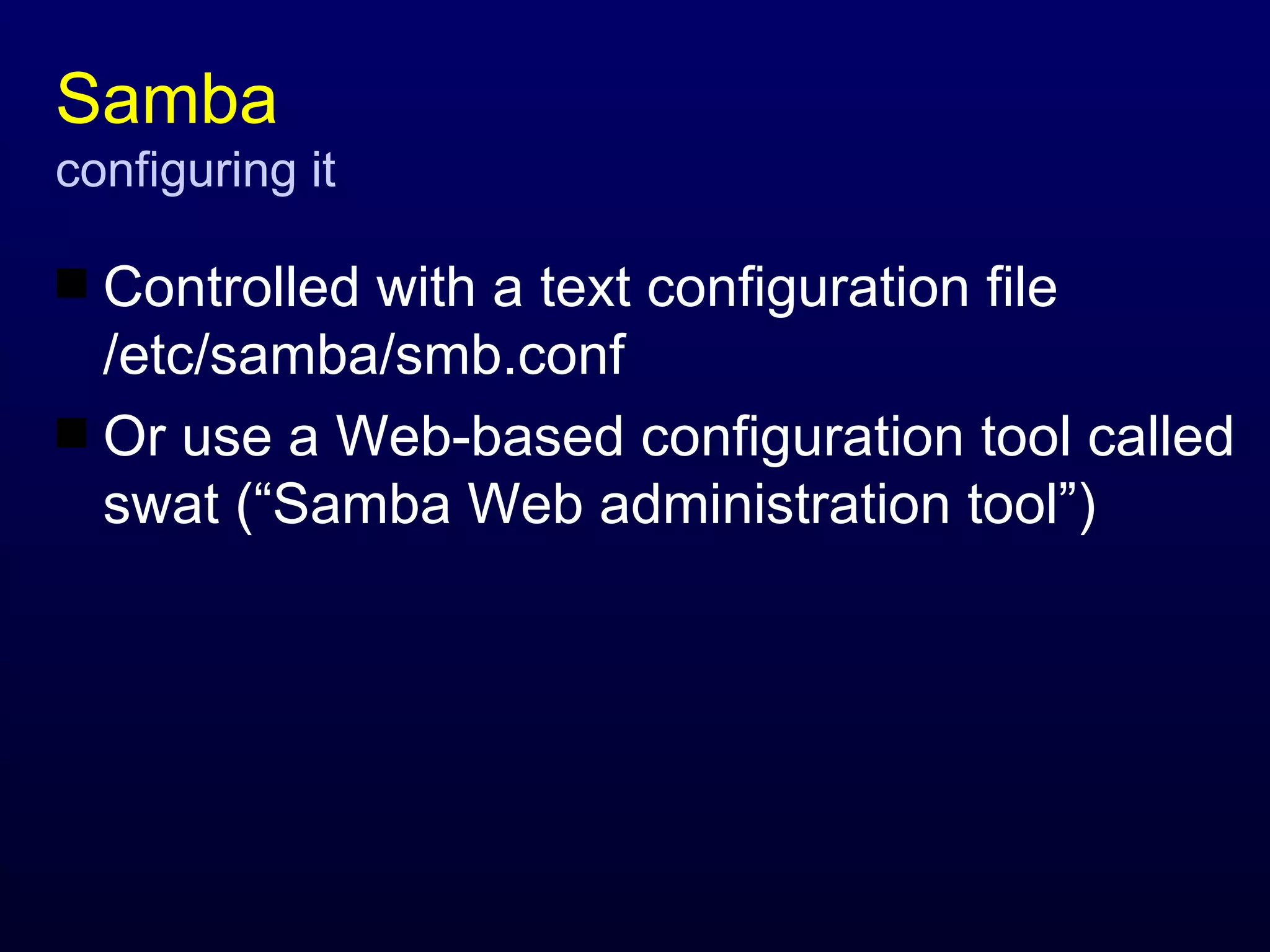 Samba configuring it Controlled with a text configuration file /etc/samba/smb.conf Or use a Web-based configuration tool called swat (“Samba Web administration tool”) 