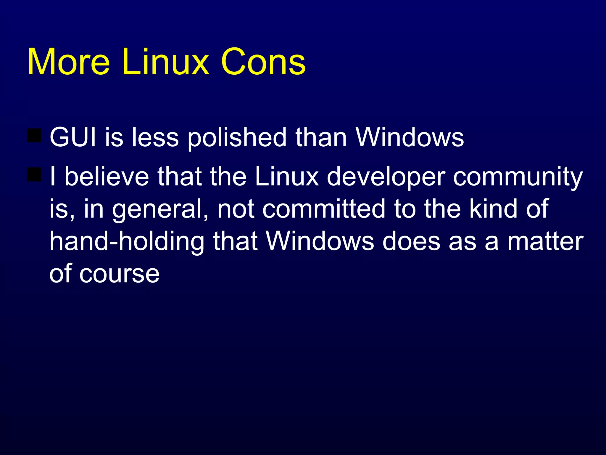 More Linux Cons GUI is less polished than Windows I believe that the Linux developer community is, in general, not committed to the kind of hand-holding that Windows does as a matter of course 
