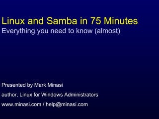 Linux and Samba in 75 Minutes Everything you need to know (almost) Presented by Mark Minasi author, Linux for Windows Administrators www.minasi.com / help@minasi.com 