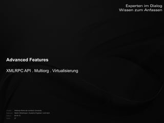 Advanced Features


    XMLRPC API . Multiorg . Virtualisierung




    Projekt:   Webinar-Reihe der inoXtech University
    Referent: Martin Zehetmayer | Systems Engineer | inoX-tech
    Datum:     04.04.12
    Seite:     27
 