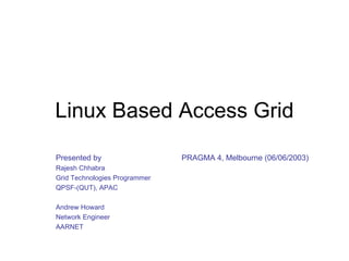 Linux Based Access Grid Presented by     PRAGMA 4, Melbourne (06/06/2003)   Rajesh Chhabra Grid Technologies Programmer QPSF-(QUT), APAC Andrew Howard Network Engineer AARNET  