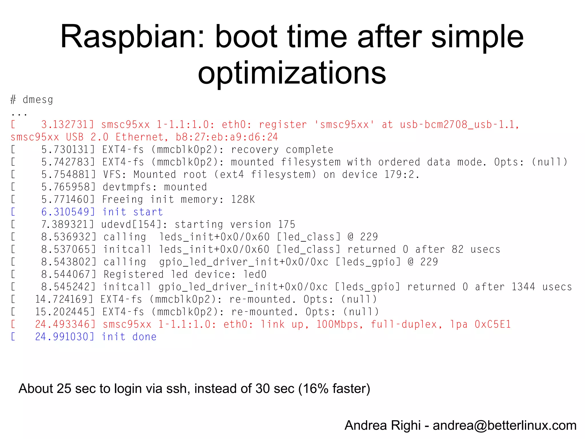 Andrea Righi - andrea@betterlinux.com
Static IP vs DHCP
● Assign a static IP to the board (save the time to
get an IP via DHCP)
● Disable CONFIG_IP_PNP in the kernel .config
● Used to mount rootfs via NFS
 