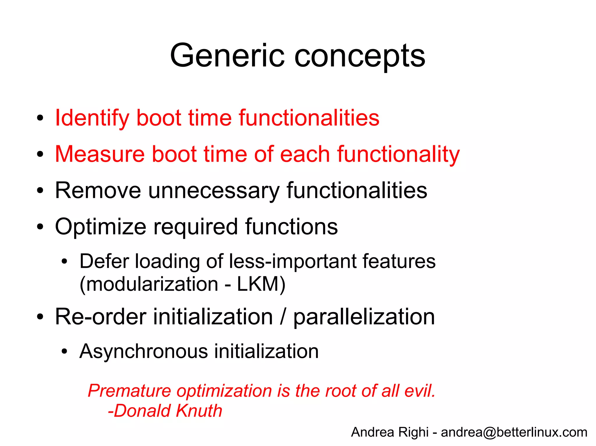 Andrea Righi - andrea@betterlinux.com
Optimization
● Remove features
● The fastest code is the code you don't run!
● Defer loading of less important features
● Modularization (LKM)
● Parallelization
● async initialization (kernel/async.c)
● Reduce probing delays
● Filesystem tricks
 