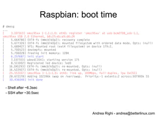 Andrea Righi - andrea@betterlinux.com
Raspbian
● http://www.raspbian.org
● General-purpose distro based on Debian
● Optimized for the Raspberry Pi
● compilation settings adjusted to produce hard-float
code
● 2013-05-25-wheezy-raspbian.img
 