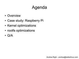 Andrea Righi - andrea@betterlinux.com
Agenda
● Overview
● Case study: Raspberry Pi
● Kernel optimizations
● rootfs optimizations
● Q/A
 