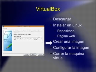 VirtualBox Descargar Instalar en Linux Repositorio Pagina web Crear una imagen Configurar la imagen Correr la maquina virtual 