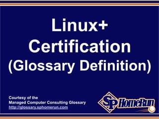 SPHomeRun.com




             Linux+
           Certification
 (Glossary Definition)
  Courtesy of the
  Managed Computer Consulting Glossary
  http://glossary.sphomerun.com
 