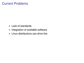 Current Problems




     Lack of standards
     Integration of available software
     Linux distributions can drive this
 