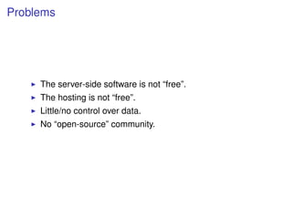 Problems




     The server-side software is not “free”.
     The hosting is not “free”.
     Little/no control over data.
     No “open-source” community.
 