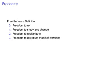 Freedoms



  Free Software Deﬁnition
   0. Freedom to run
   1. Freedom to study and change
   2. Freedom to redistribute
   3. Freedom to distribute modiﬁed versions
 