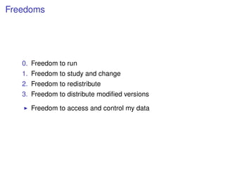 Freedoms




   0. Freedom to run
   1. Freedom to study and change
   2. Freedom to redistribute
   3. Freedom to distribute modiﬁed versions

     Freedom to access and control my data
 