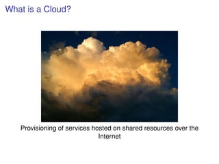 What is a Cloud?




   Provisioning of services hosted on shared resources over the
                              Internet
 